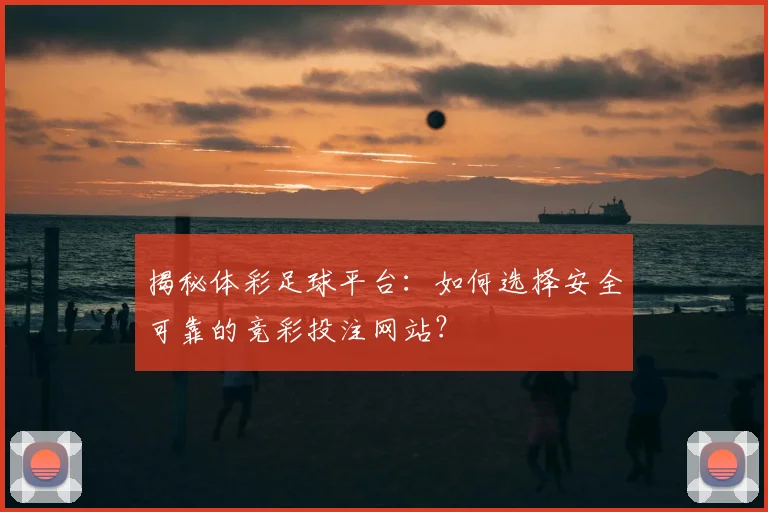 揭秘体彩足球平台：如何选择安全可靠的竞彩投注网站？