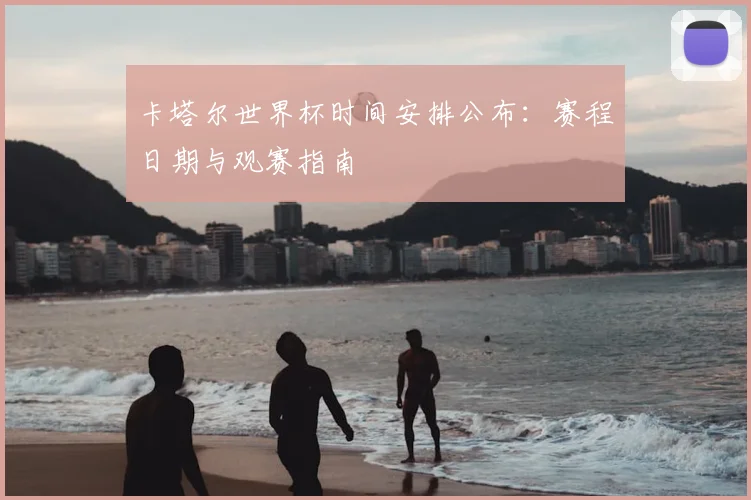 卡塔尔世界杯时间安排公布：赛程日期与观赛指南