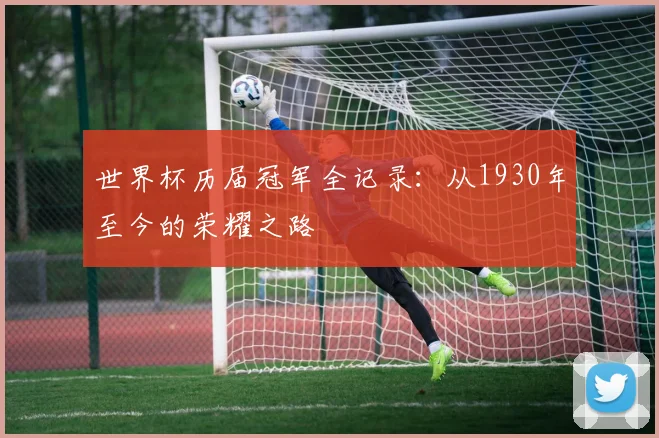 世界杯历届冠军全记录：从1930年至今的荣耀之路
