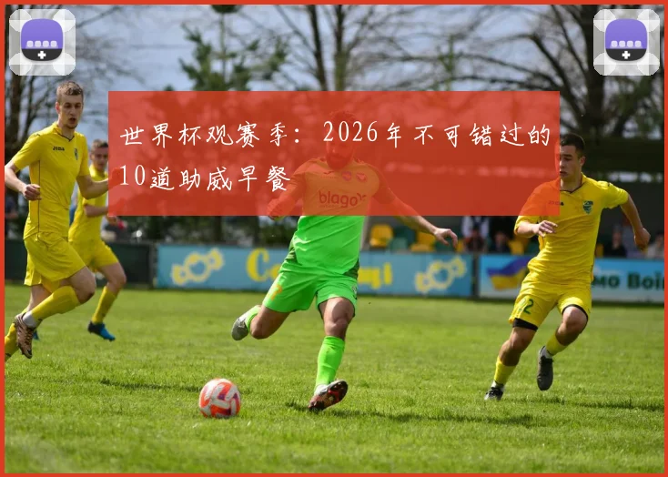 世界杯观赛季：2026年不可错过的10道助威早餐