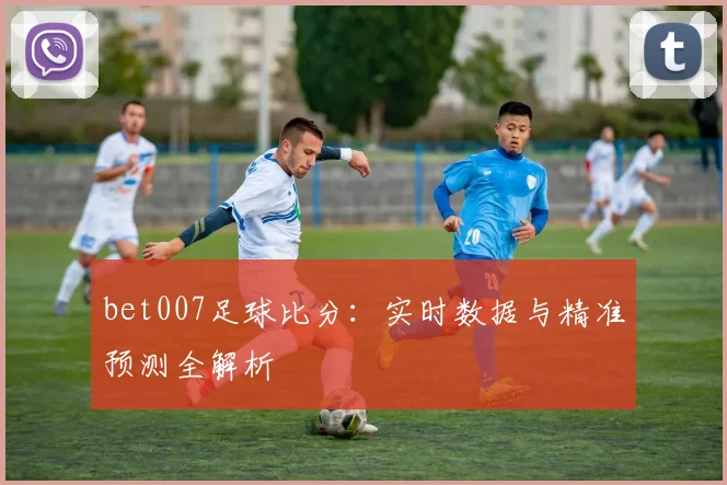 bet007足球比分：实时数据与精准预测全解析