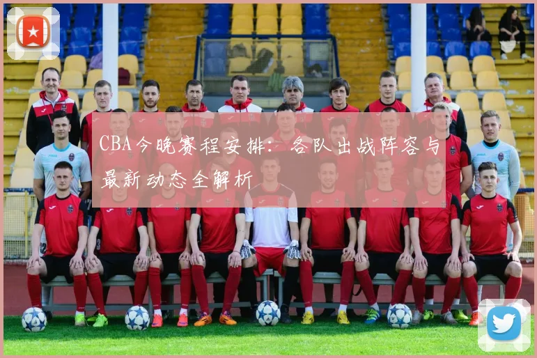 CBA今晚赛程安排：各队出战阵容与最新动态全解析
