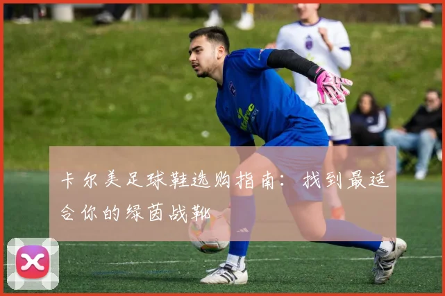 卡尔美足球鞋选购指南:找到最适合你的绿茵战靴