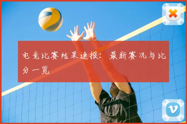 电竞比赛结果速报:最新赛况与比分一览