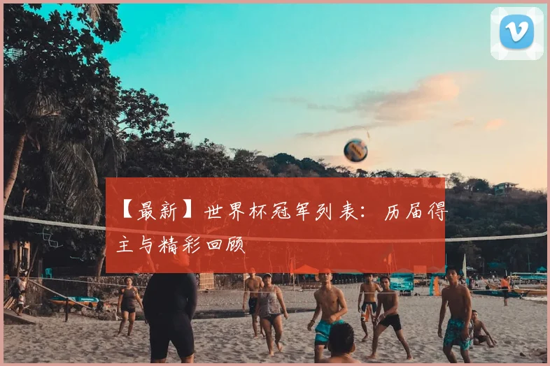 【最新】世界杯冠军列表：历届得主与精彩回顾
