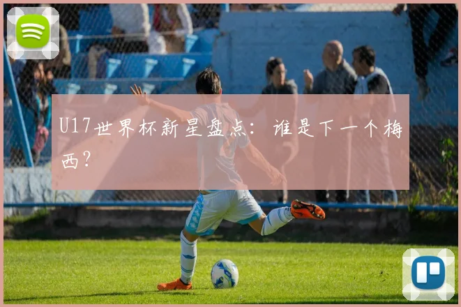 U17世界杯新星盘点：谁是下一个梅西？