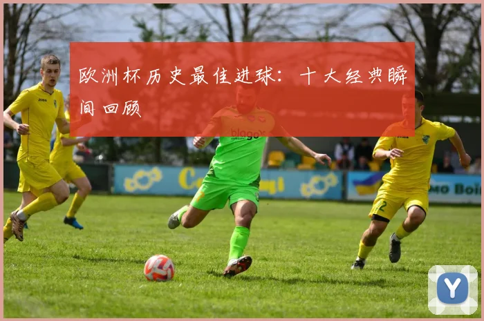 欧洲杯历史最佳进球：十大经典瞬间回顾