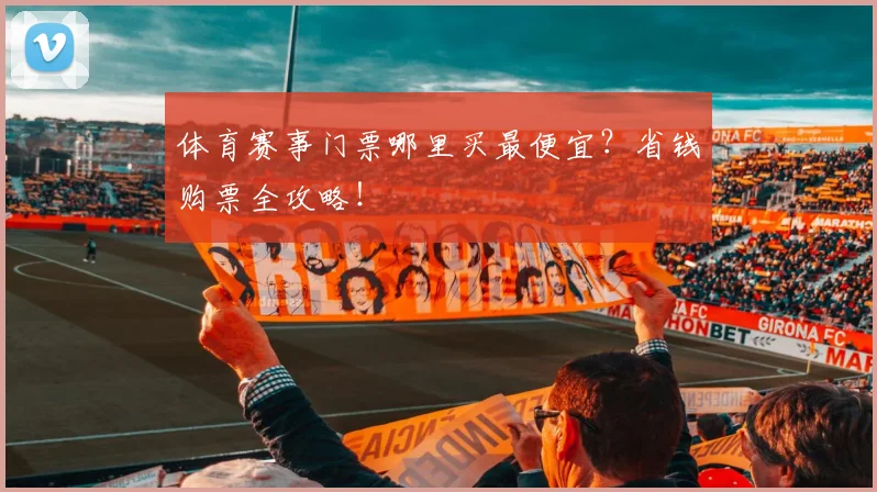 体育赛事门票哪里买最便宜?省钱购票全攻略!