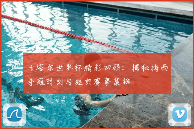 卡塔尔世界杯精彩回顾:揭秘梅西夺冠时刻与经典赛事集锦