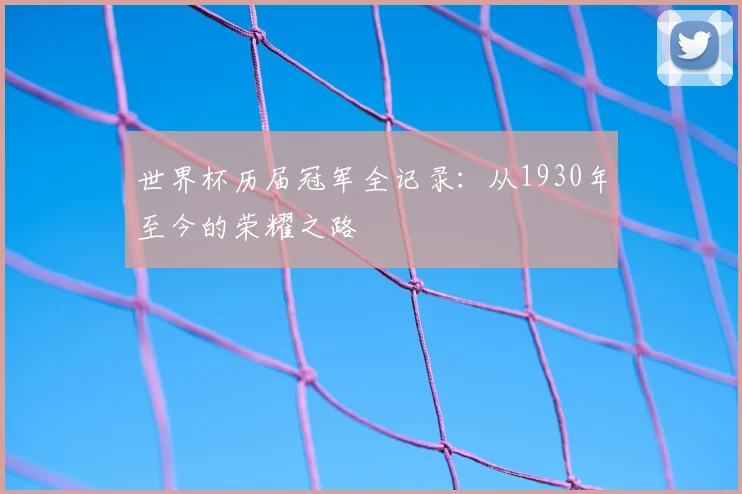 世界杯历届冠军全记录：从1930年至今的荣耀之路