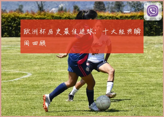 欧洲杯历史最佳进球：十大经典瞬间回顾