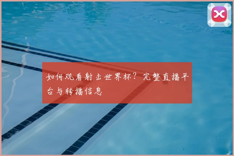 如何观看射击世界杯?完整直播平台与转播信息