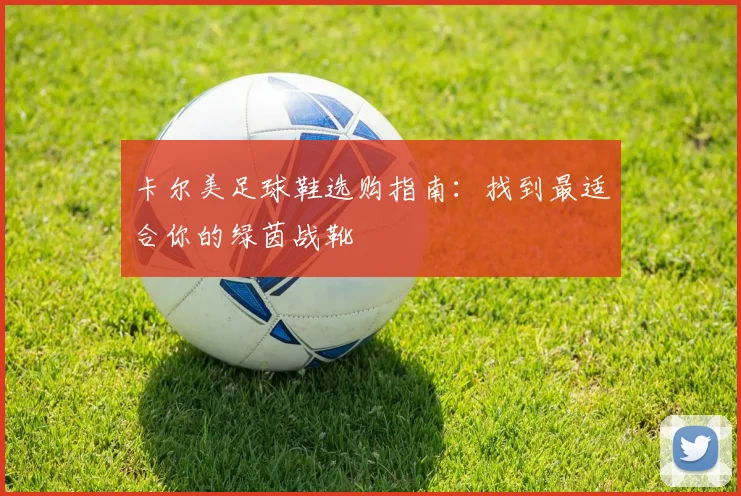 卡尔美足球鞋选购指南:找到最适合你的绿茵战靴