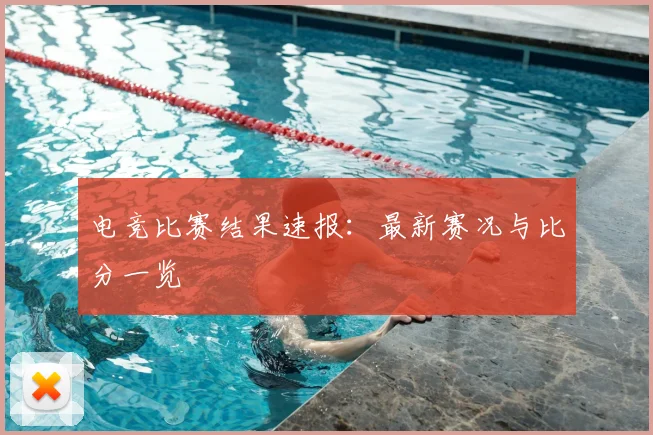 电竞比赛结果速报：最新赛况与比分一览
