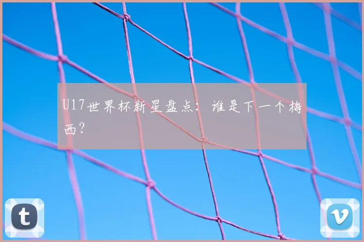 U17世界杯新星盘点：谁是下一个梅西？