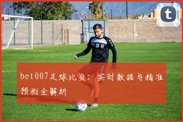 bet007足球比分：实时数据与精准预测全解析