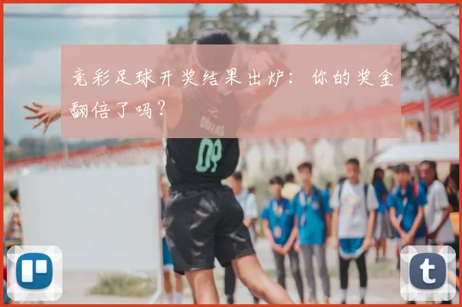竞彩足球开奖结果出炉：你的奖金翻倍了吗？