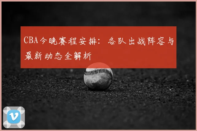CBA今晚赛程安排：各队出战阵容与最新动态全解析