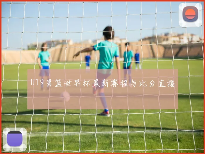 U19男篮世界杯最新赛程与比分直播